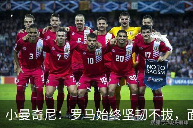 小曼奇尼：罗马始终坚韧不拔，面对逆境从不退缩
