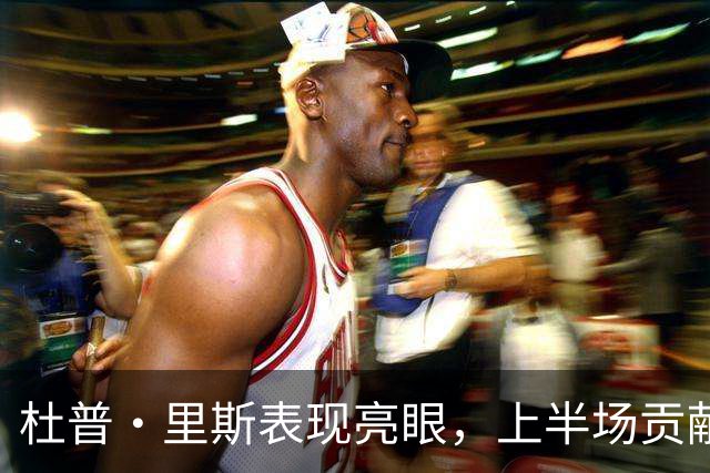 杜普·里斯表现亮眼，上半场贡献8分1板1帽
