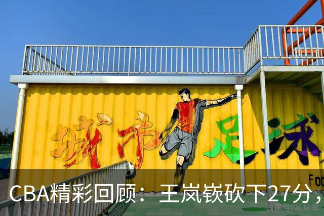 CBA精彩回顾：王岚嵚砍下27分，山东轻松胜南京